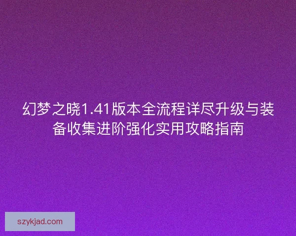 幻梦之晓1.41版本全流程详尽升级与装备收集进阶强化实用攻略指南