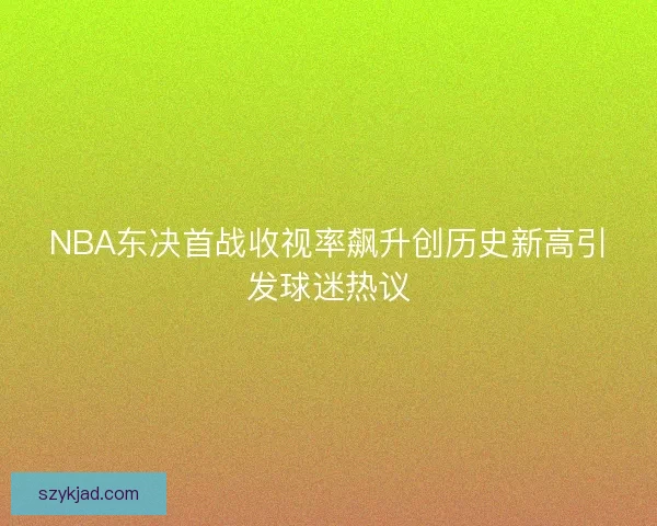 NBA东决首战收视率飙升创历史新高引发球迷热议