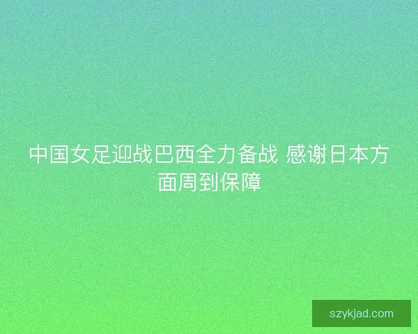 中国女足迎战巴西全力备战 感谢日本方面周到保障