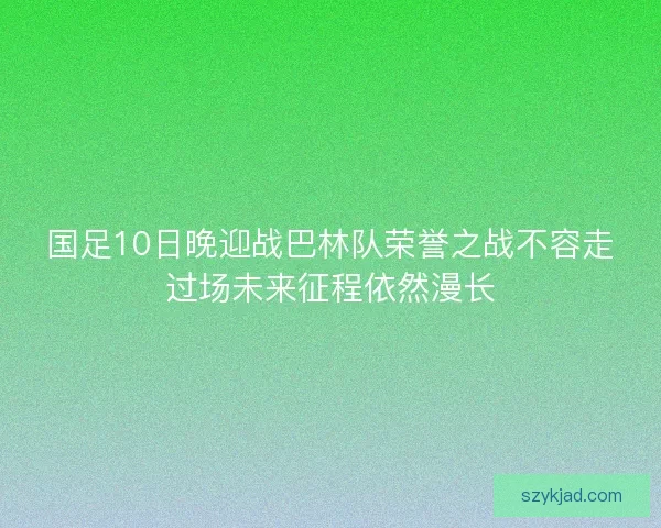 国足10日晚迎战巴林队荣誉之战不容走过场未来征程依然漫长