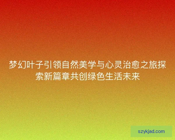 梦幻叶子引领自然美学与心灵治愈之旅探索新篇章共创绿色生活未来