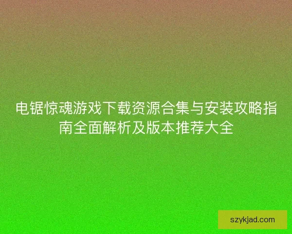 电锯惊魂游戏下载资源合集与安装攻略指南全面解析及版本推荐大全